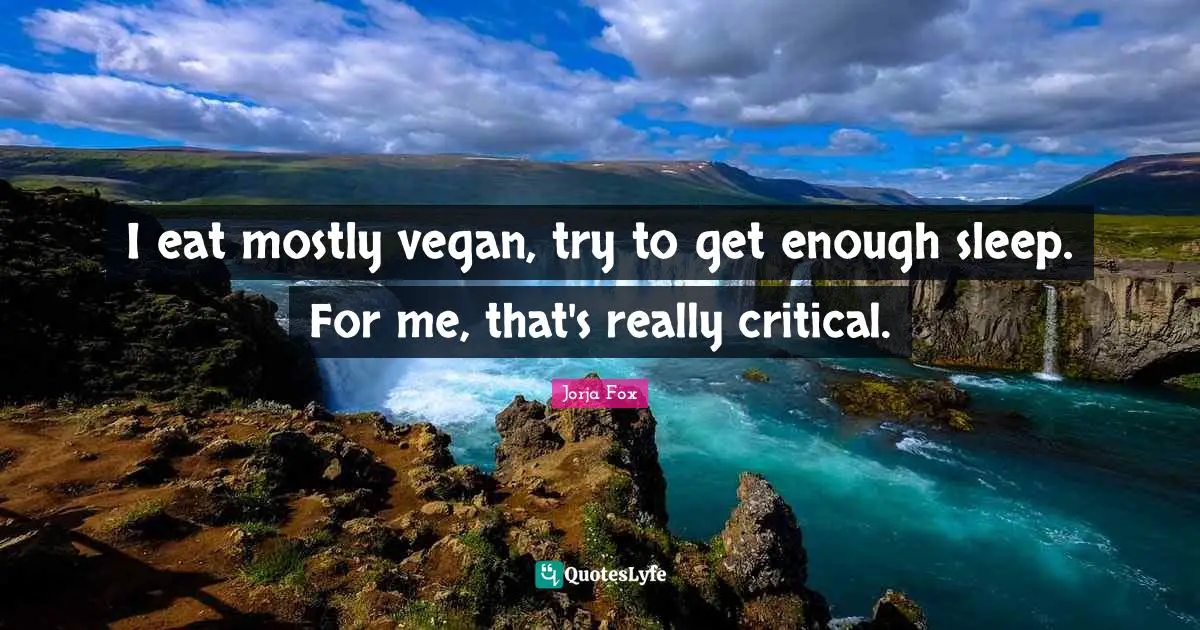 I eat mostly vegan, try to get enough sleep. For me, that's really critical.
