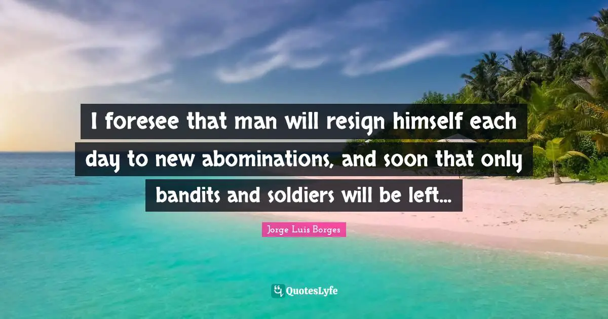 New Day Quotes: "I foresee that man will resign himself each day to new abominations, and soon that only bandits and soldiers will be left..."