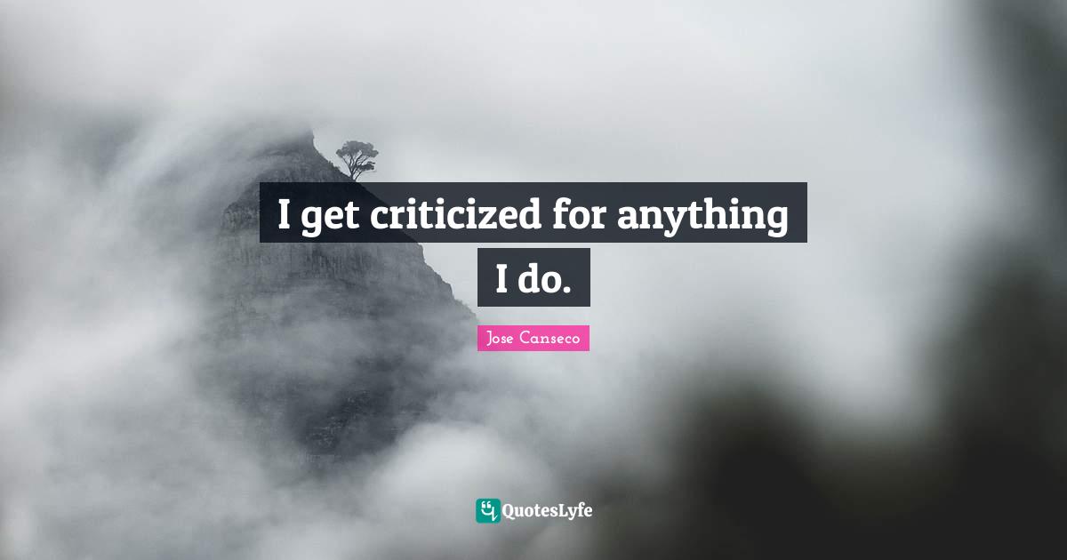 I get criticized for anything I do.