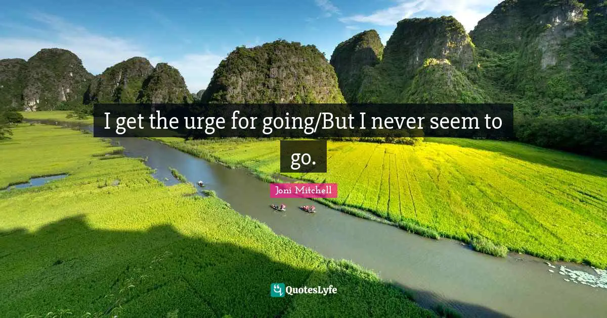 I get the urge for going/But I never seem to go.