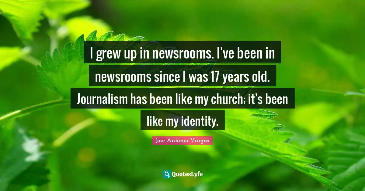I grew up in newsrooms. I've been in newsrooms since I was 17 years old. Journalism has been like my church; it's been like my identity.
