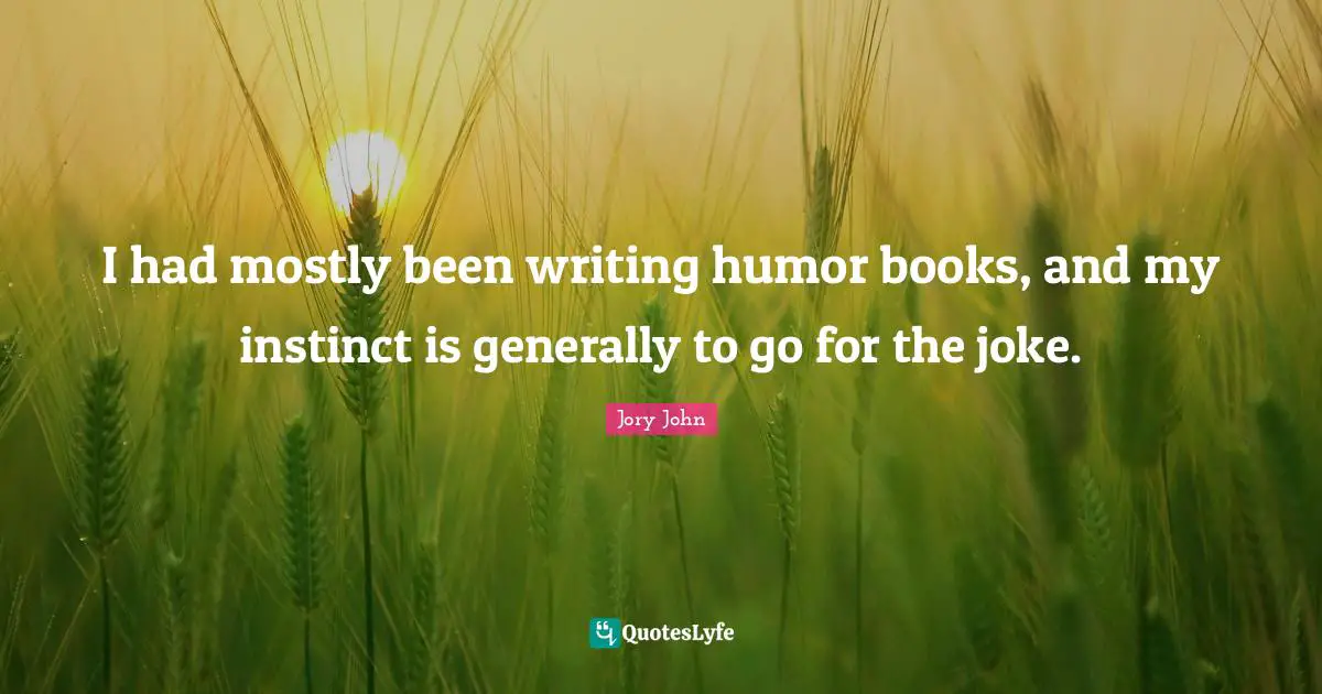 I had mostly been writing humor books, and my instinct is generally to go for the joke.