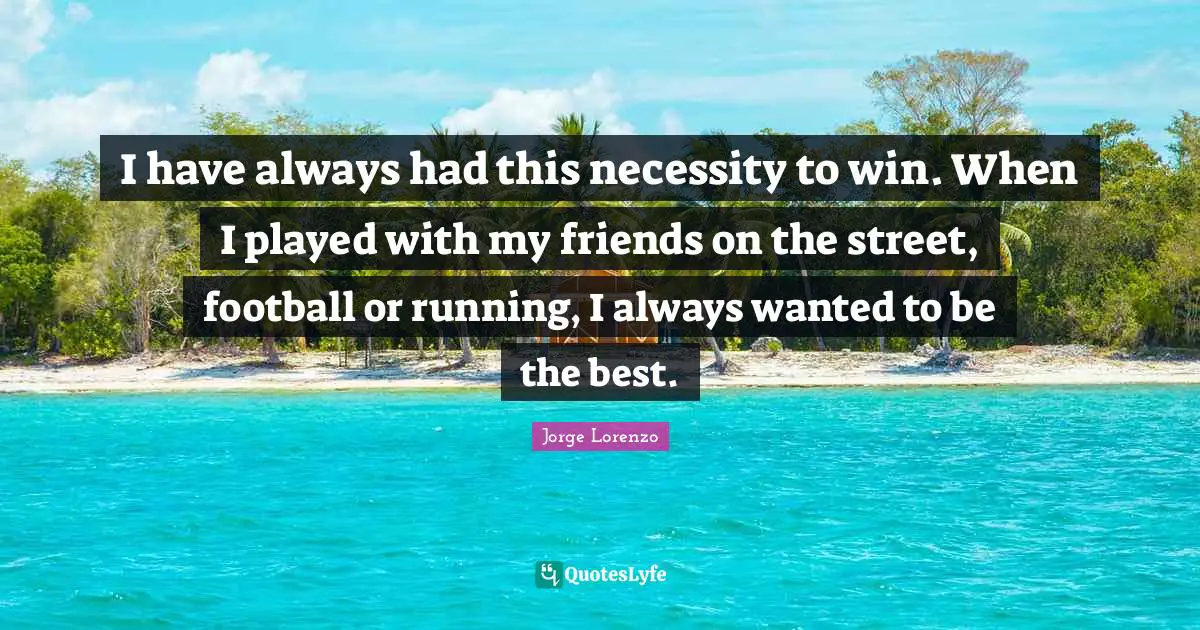I have always had this necessity to win. When I played with my friends on the street, football or running, I always wanted to be the best.