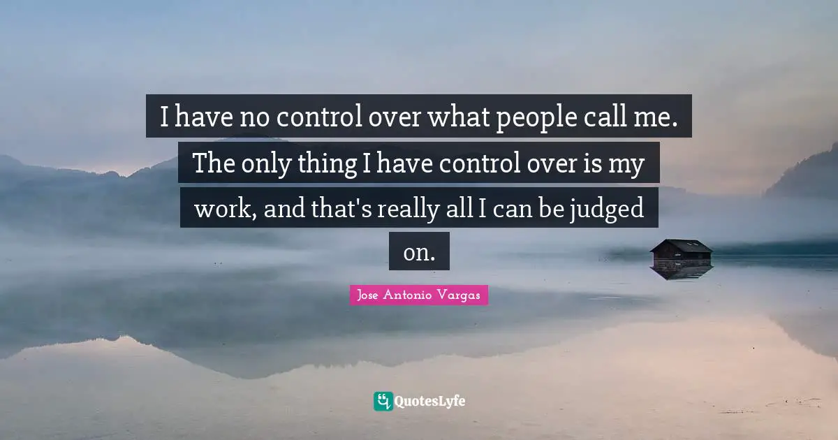 I have no control over what people call me. The only thing I have control over is my work, and that's really all I can be judged on.