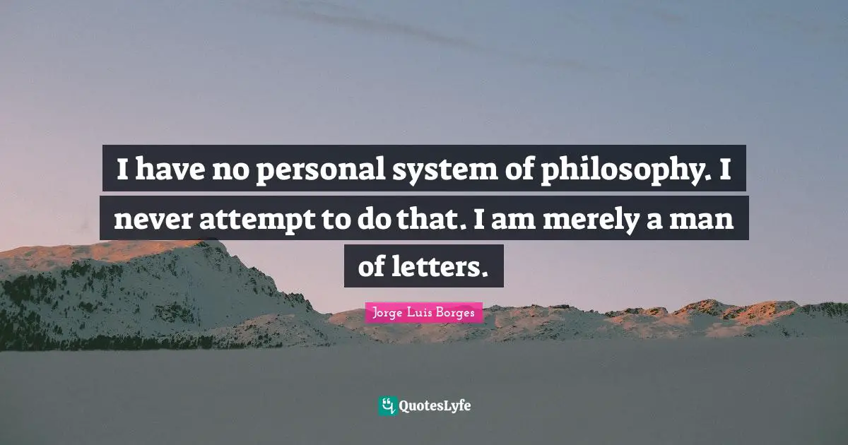 I have no personal system of philosophy. I never attempt to do that. I am merely a man of letters.