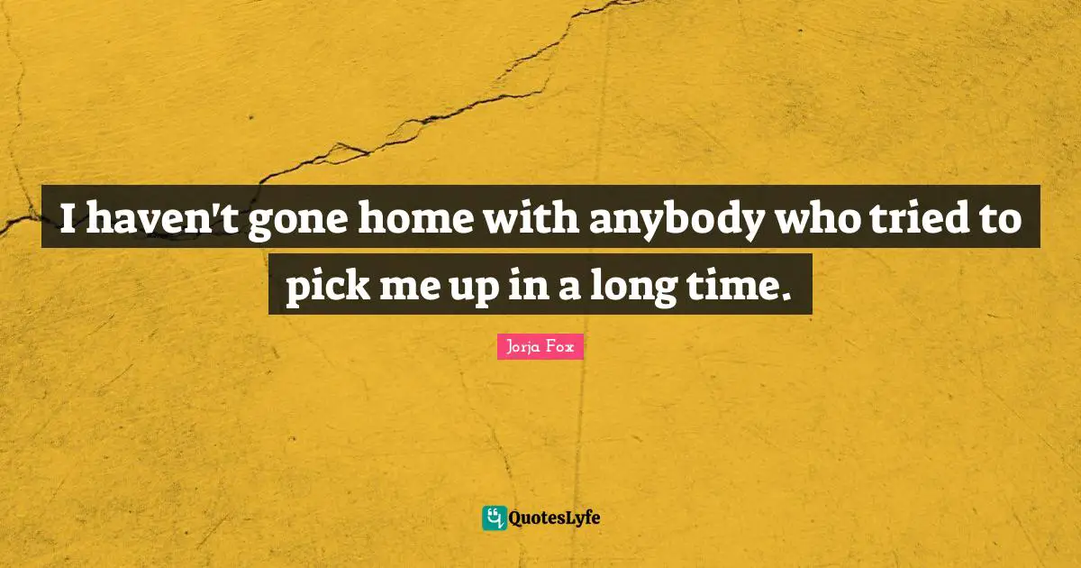 I haven't gone home with anybody who tried to pick me up in a long time.