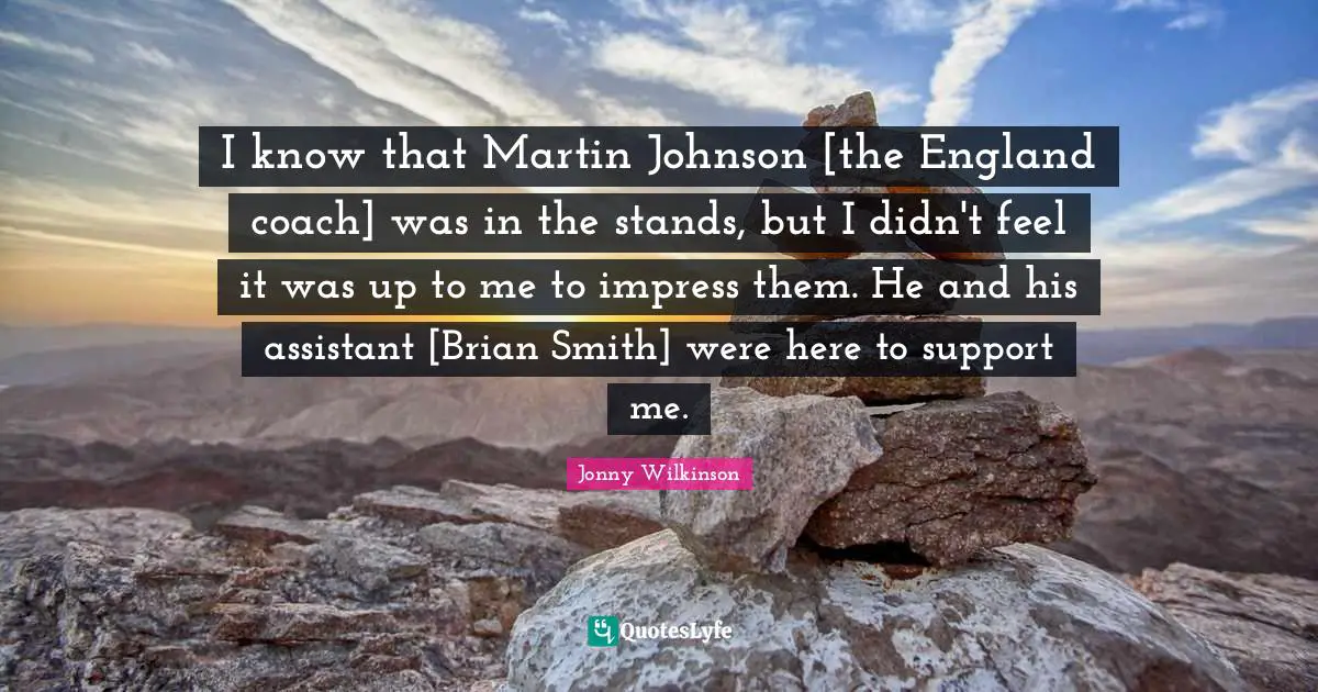 I know that Martin Johnson [the England coach] was in the stands, but I didn't feel it was up to me to impress them. He and his assistant [Brian Smith] were here to support me.