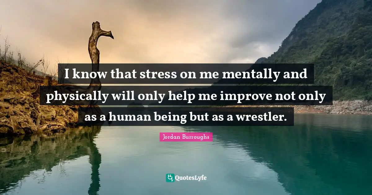 Stress Quotes: "I know that stress on me mentally and physically will only help me improve not only as a human being but as a wrestler."