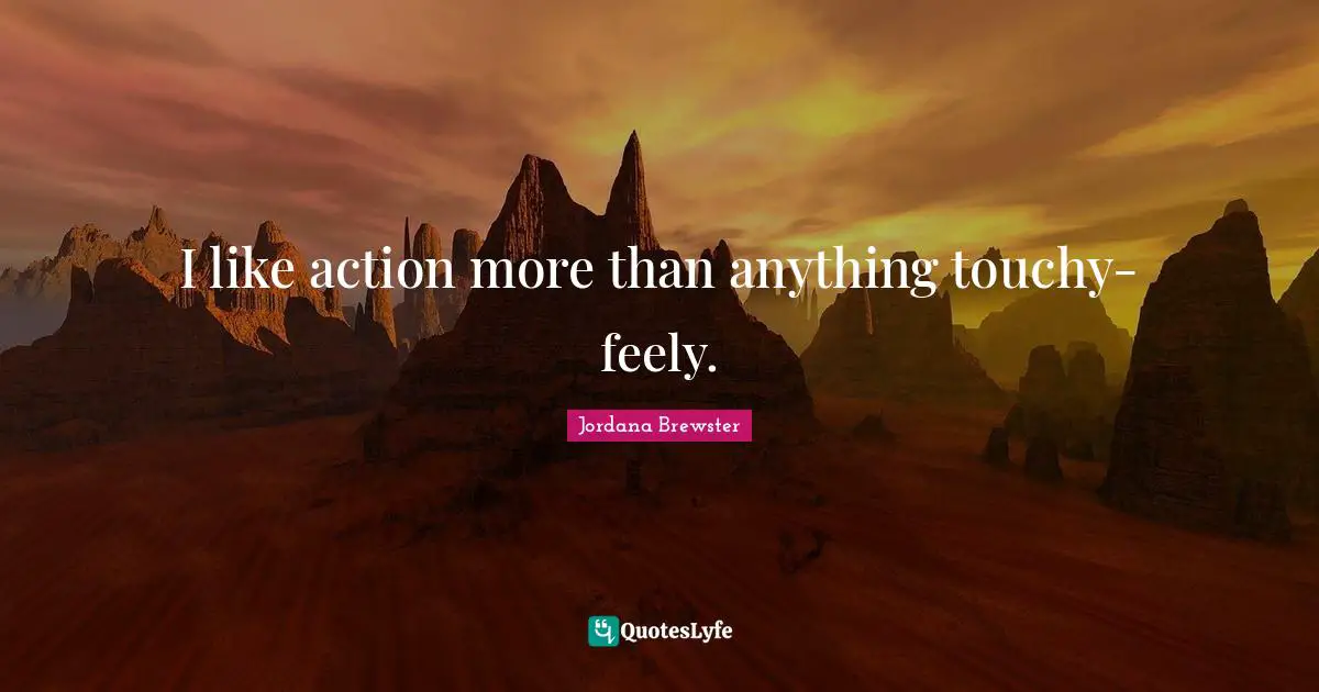 I like action more than anything touchy-feely.