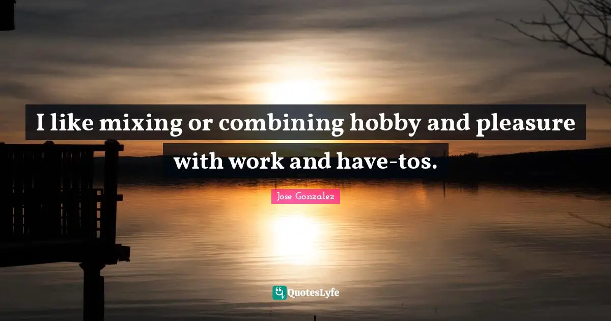 I like mixing or combining hobby and pleasure with work and have-tos.