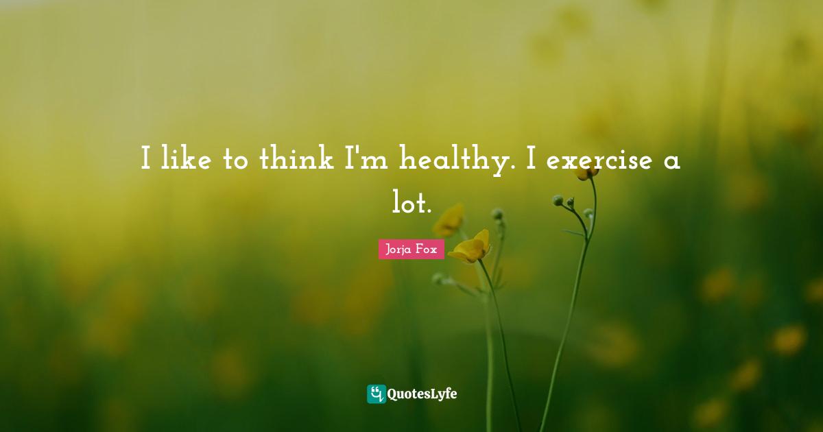I like to think I'm healthy. I exercise a lot.