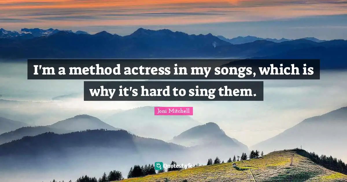 I'm a method actress in my songs, which is why it's hard to sing them.