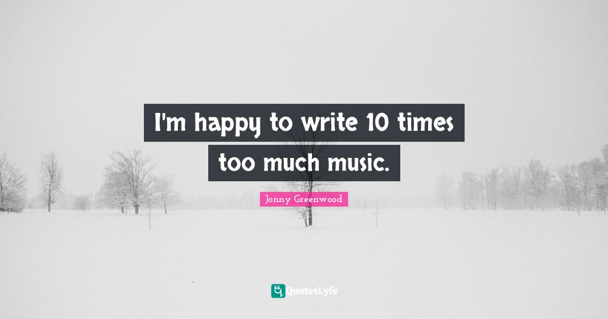 I'm happy to write 10 times too much music.