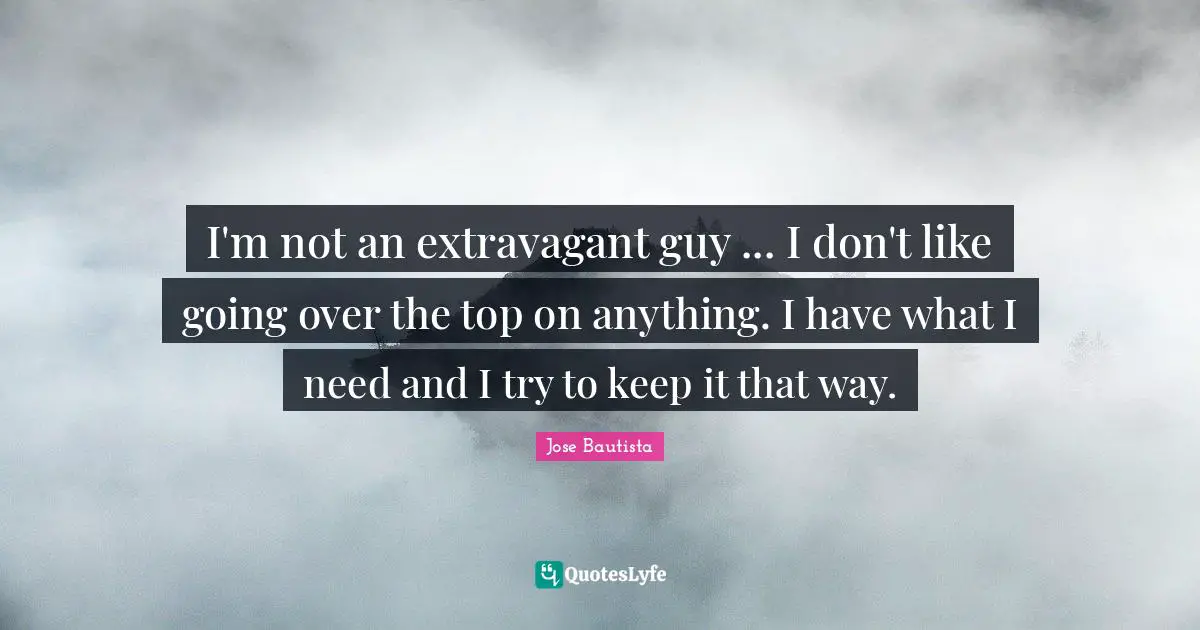 I'm not an extravagant guy ... I don't like going over the top on anything. I have what I need and I try to keep it that way.
