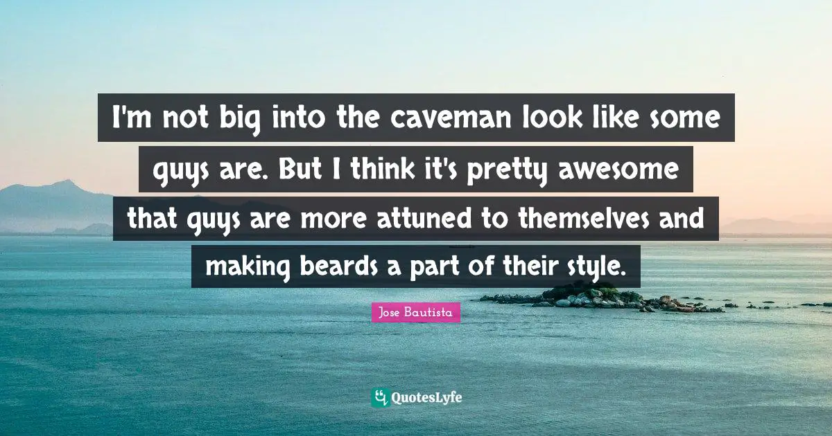 I'm not big into the caveman look like some guys are. But I think it's pretty awesome that guys are more attuned to themselves and making beards a part of their style.