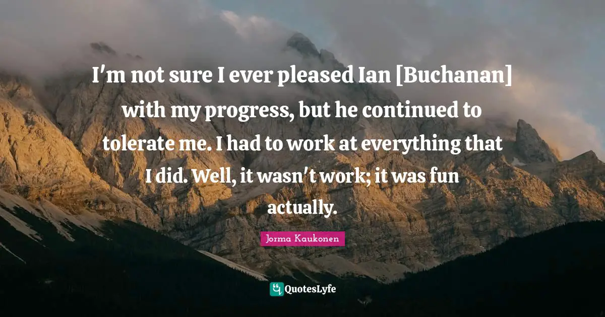I'm not sure I ever pleased Ian [Buchanan] with my progress, but he continued to tolerate me. I had to work at everything that I did. Well, it wasn't work; it was fun actually.