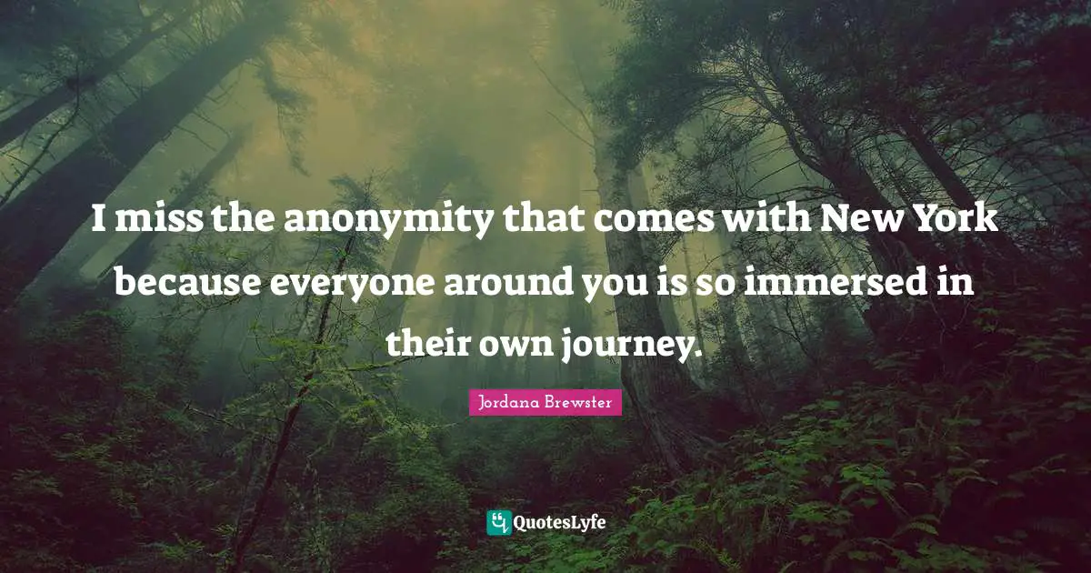 I miss the anonymity that comes with New York because everyone around you is so immersed in their own journey.