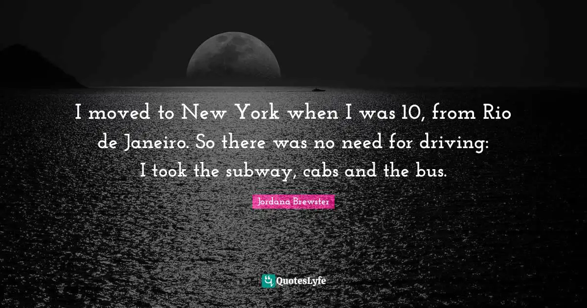 New York Quotes: "I moved to New York when I was 10, from Rio de Janeiro. So there was no need for driving: I took the subway, cabs and the bus."