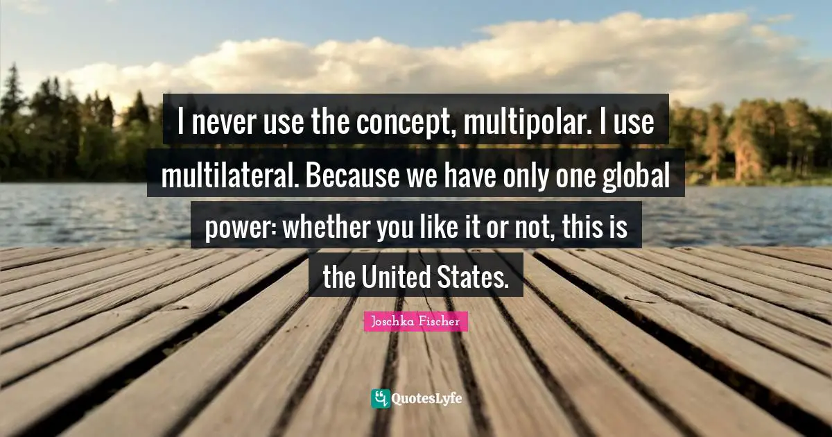 I never use the concept, multipolar. I use multilateral. Because we have only one global power: whether you like it or not, this is the United States.