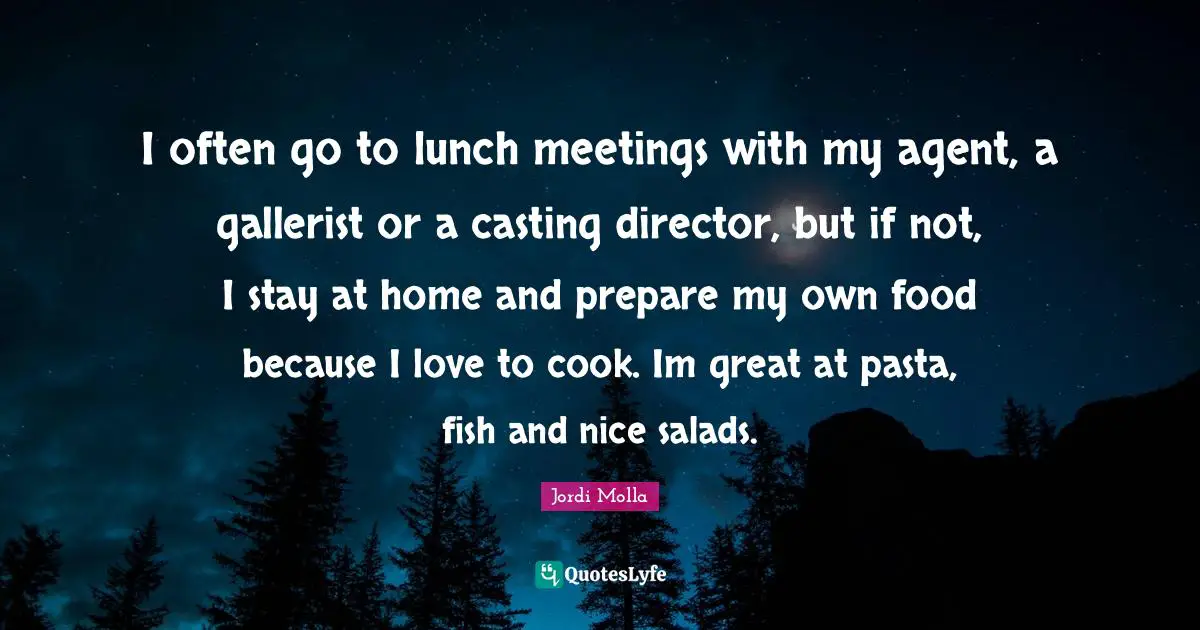I often go to lunch meetings with my agent, a gallerist or a casting director, but if not, I stay at home and prepare my own food because I love to cook. Im great at pasta, fish and nice salads.