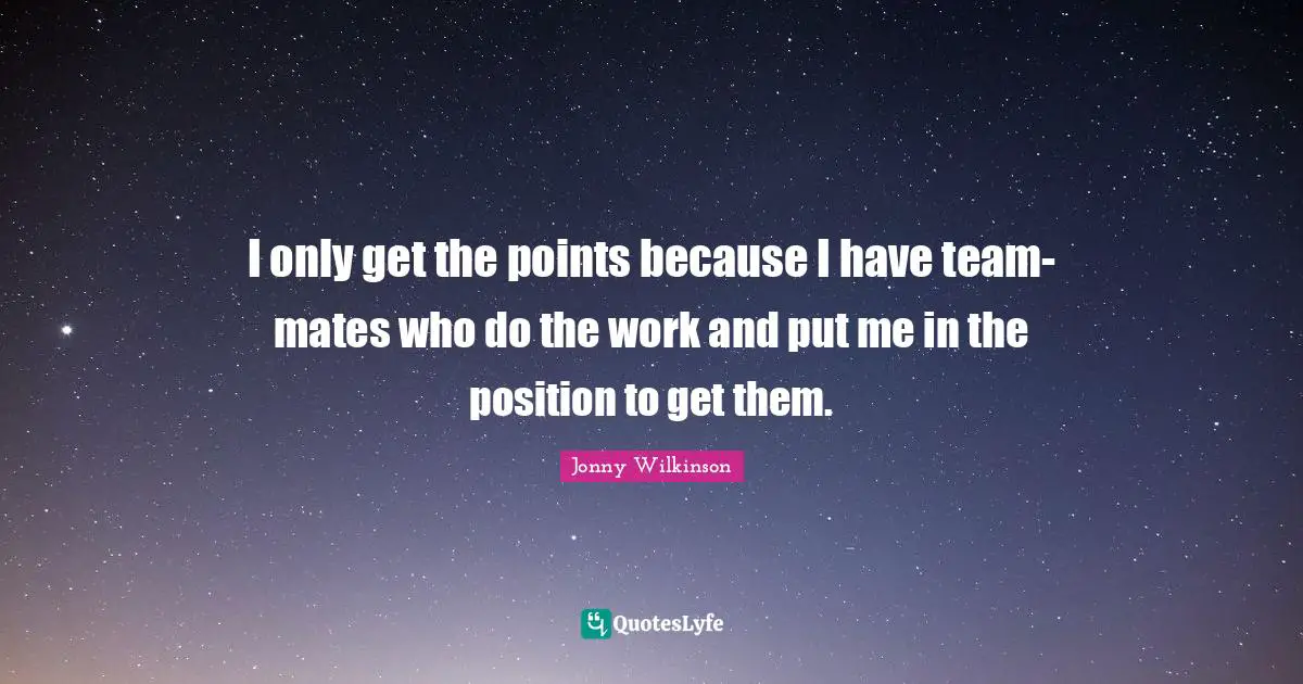 I only get the points because I have team-mates who do the work and put me in the position to get them.