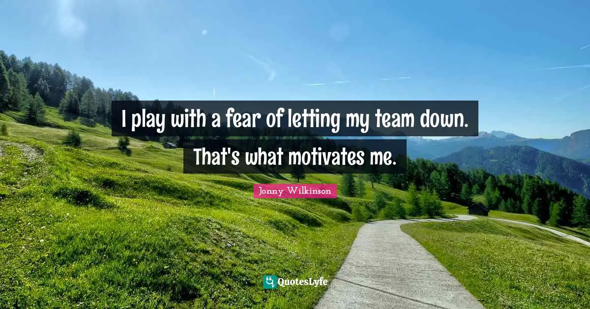 I play with a fear of letting my team down. That's what motivates me.