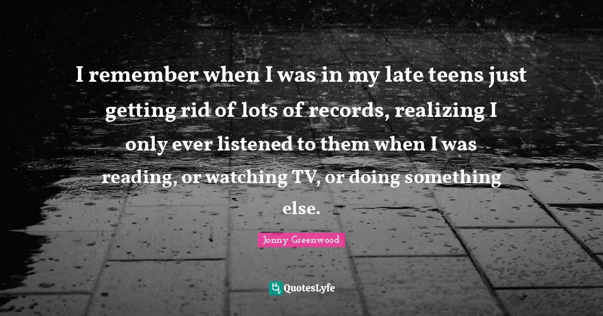 I remember when I was in my late teens just getting rid of lots of records, realizing I only ever listened to them when I was reading, or watching TV, or doing something else.