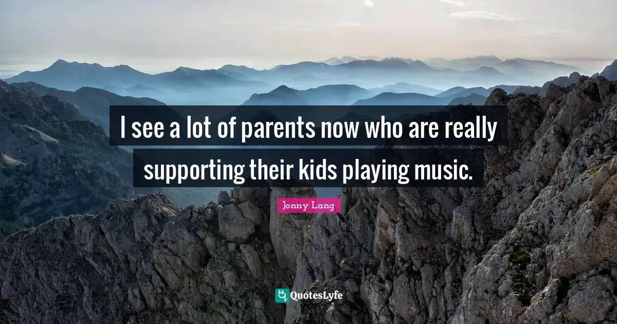 Jonny Lang Quotes: "I see a lot of parents now who are really supporting their kids playing music."