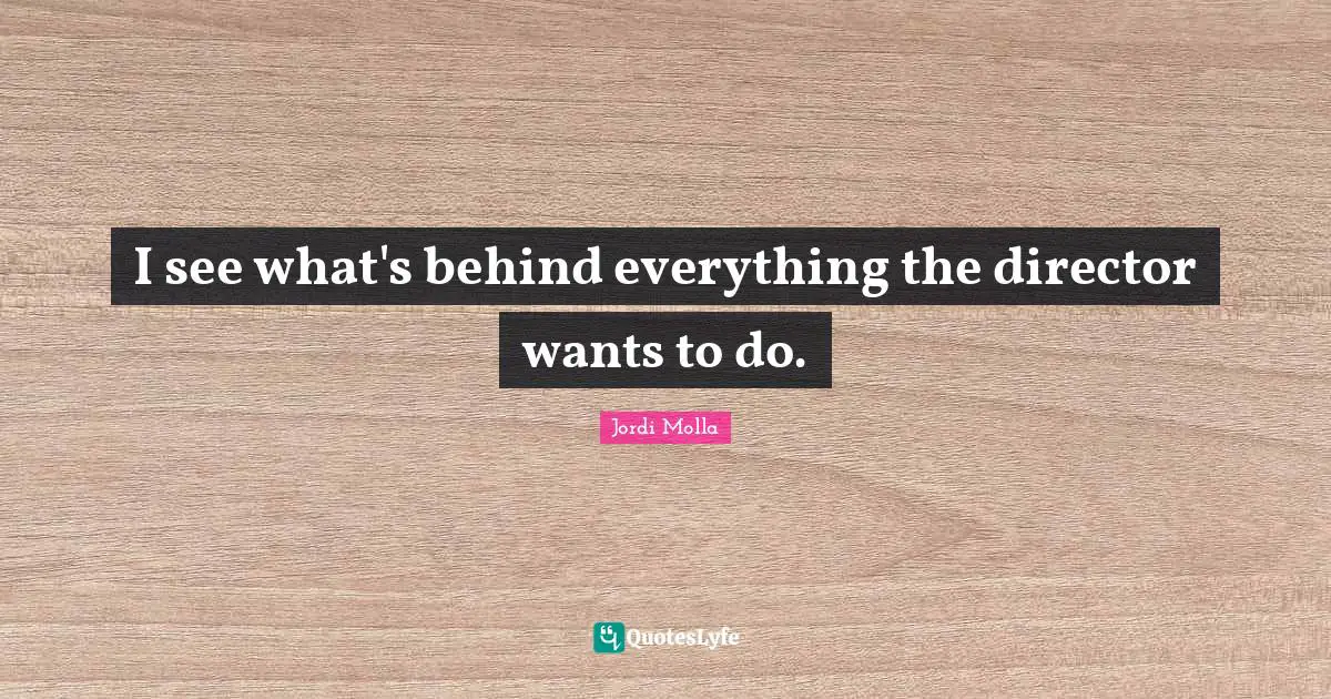 I see what's behind everything the director wants to do.