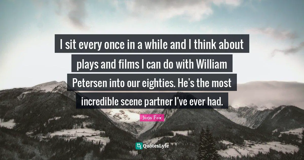 I sit every once in a while and I think about plays and films I can do with William Petersen into our eighties. He's the most incredible scene partner I've ever had.