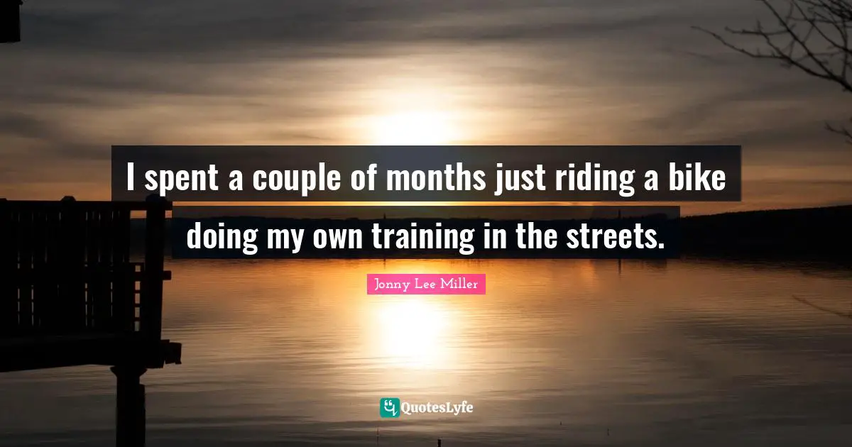 I spent a couple of months just riding a bike doing my own training in the streets.