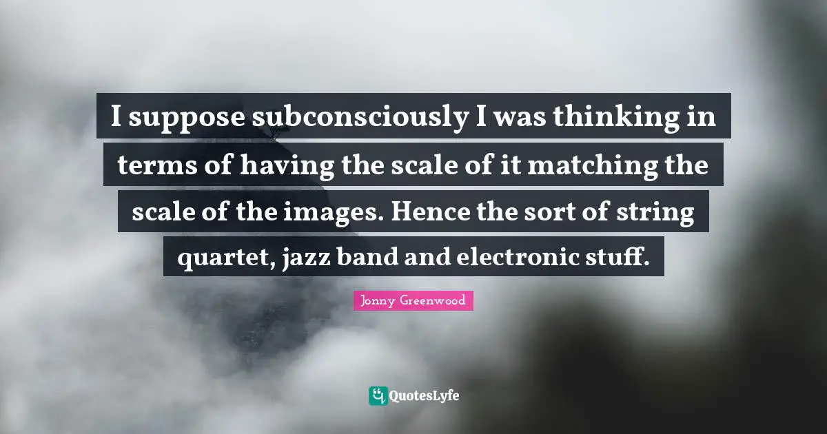 Band Quotes: "I suppose subconsciously I was thinking in terms of having the scale of it matching the scale of the images. Hence the sort of string quartet, jazz band and electronic stuff."
