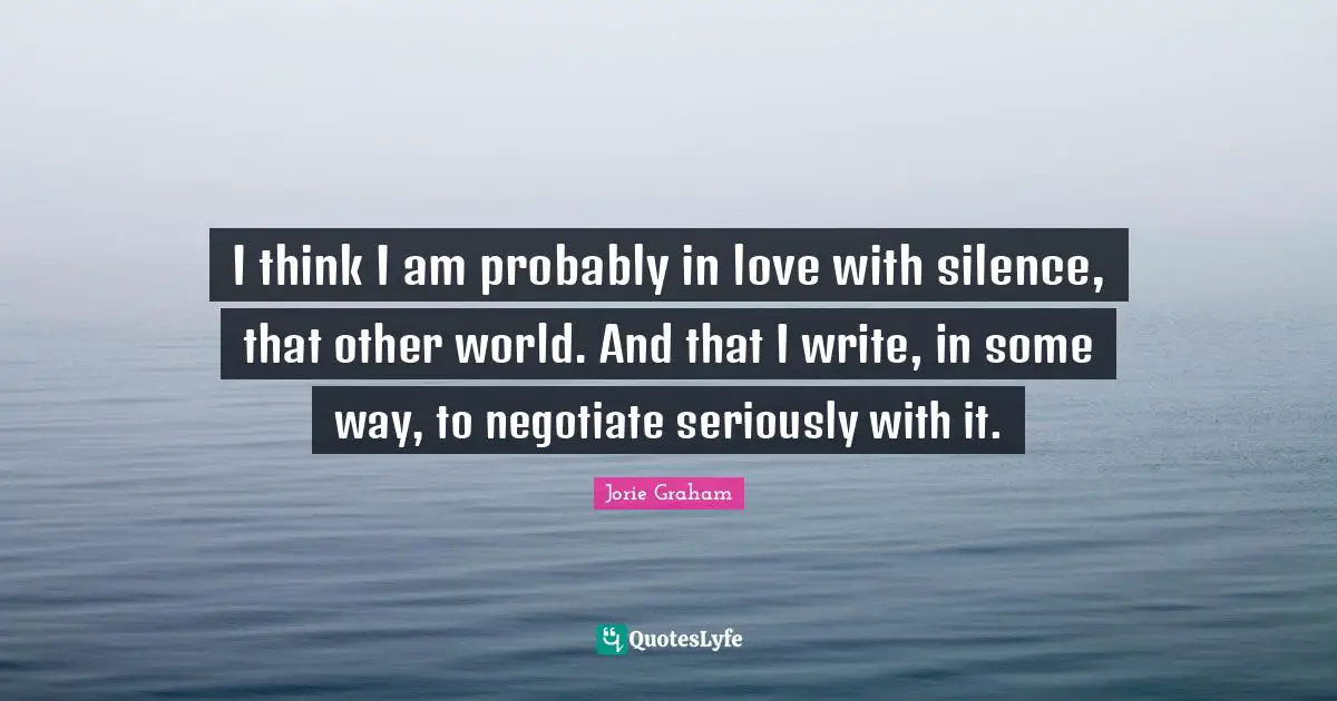 Other Worlds Quotes: "I think I am probably in love with silence, that other world. And that I write, in some way, to negotiate seriously with it."