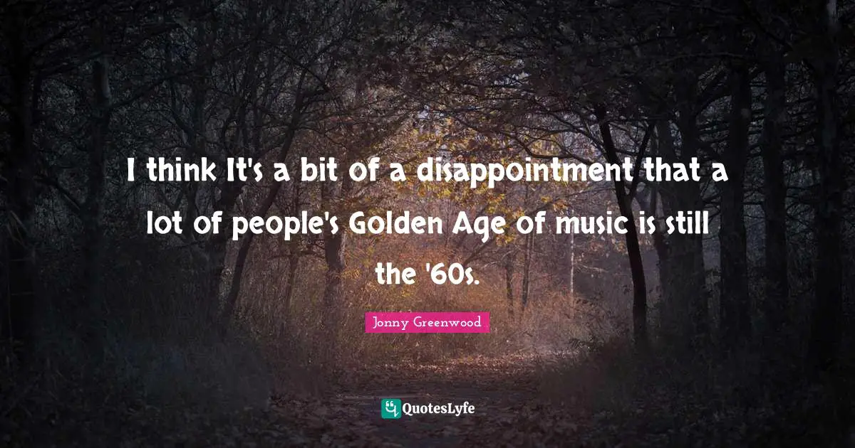 I think It's a bit of a disappointment that a lot of people's Golden Age of music is still the '60s.