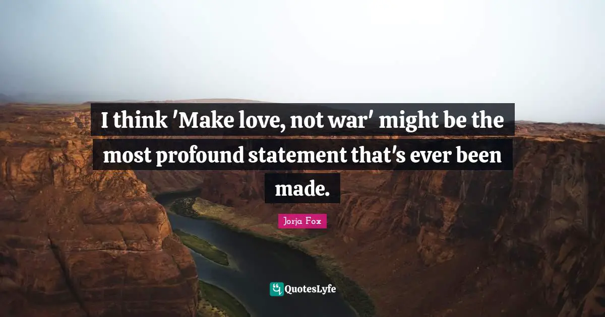 I think 'Make love, not war' might be the most profound statement that's ever been made.