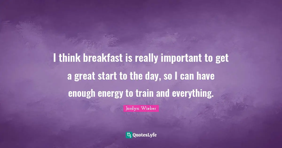 I think breakfast is really important to get a great start to the day, so I can have enough energy to train and everything.