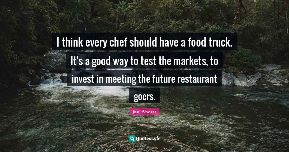 I think every chef should have a food truck. It's a good way to test the markets, to invest in meeting the future restaurant goers.