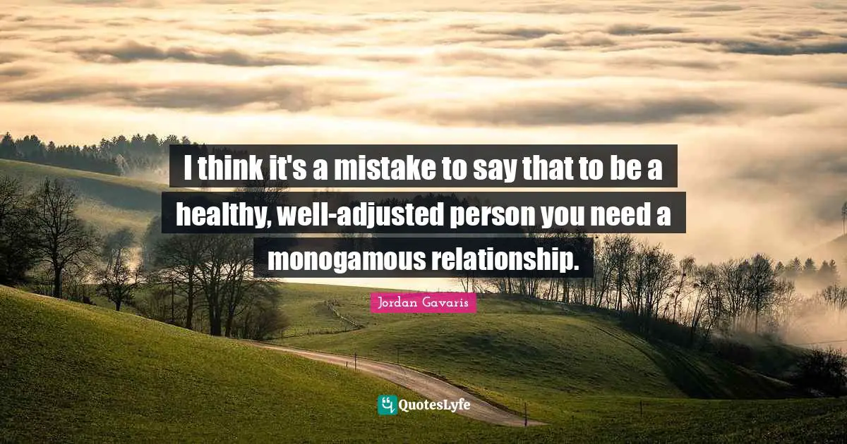 I think it's a mistake to say that to be a healthy, well-adjusted person you need a monogamous relationship.