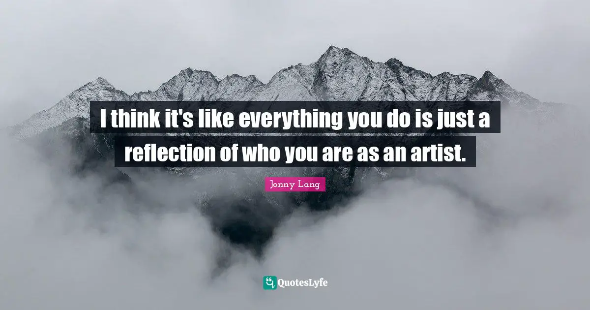 Jonny Lang Quotes: "I think it's like everything you do is just a reflection of who you are as an artist."