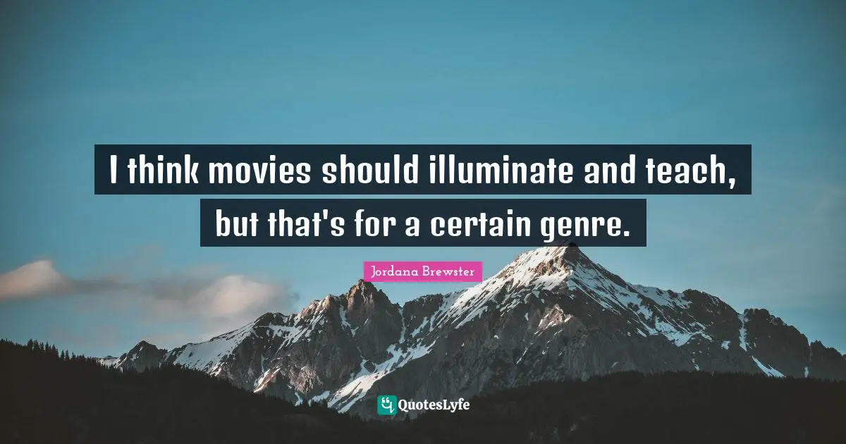 I think movies should illuminate and teach, but that's for a certain genre.