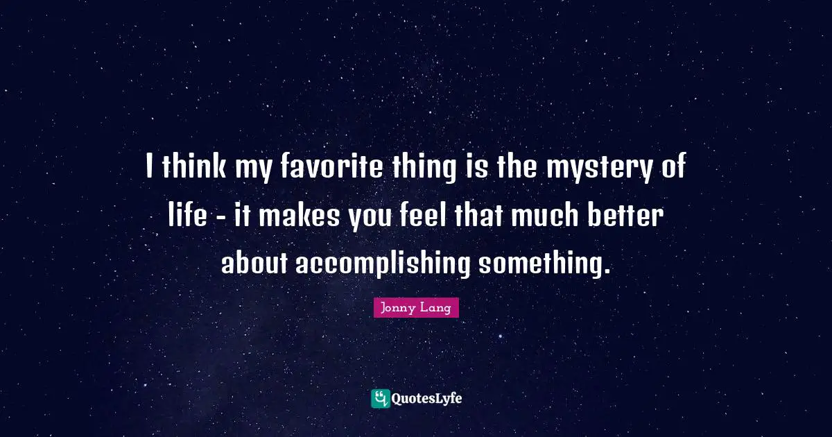 Jonny Lang Quotes: "I think my favorite thing is the mystery of life - it makes you feel that much better about accomplishing something."