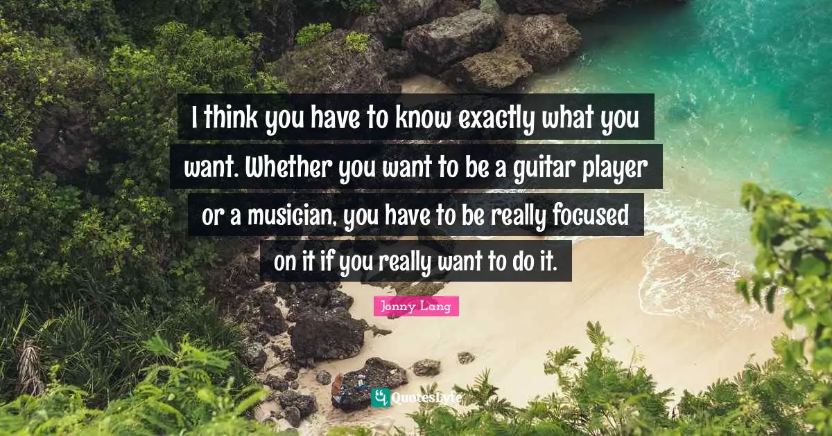 Jonny Lang Quotes: "I think you have to know exactly what you want. Whether you want to be a guitar player or a musician, you have to be really focused on it if you really want to do it."
