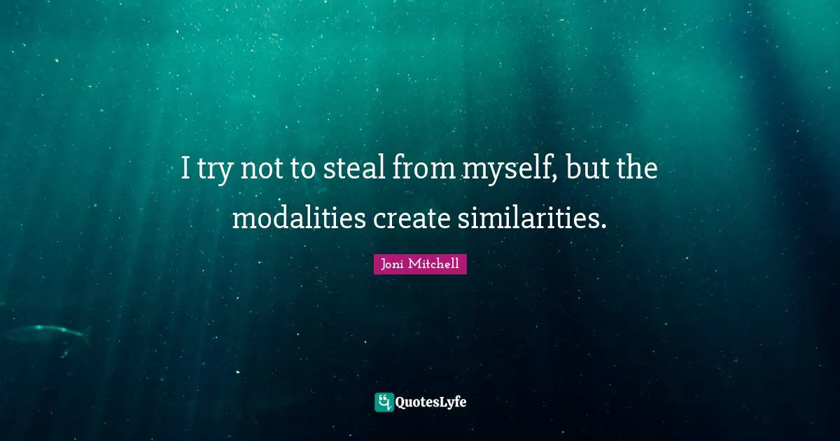 I try not to steal from myself, but the modalities create similarities.