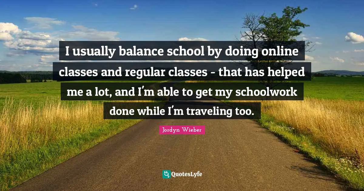 I usually balance school by doing online classes and regular classes - that has helped me a lot, and I'm able to get my schoolwork done while I'm traveling too.