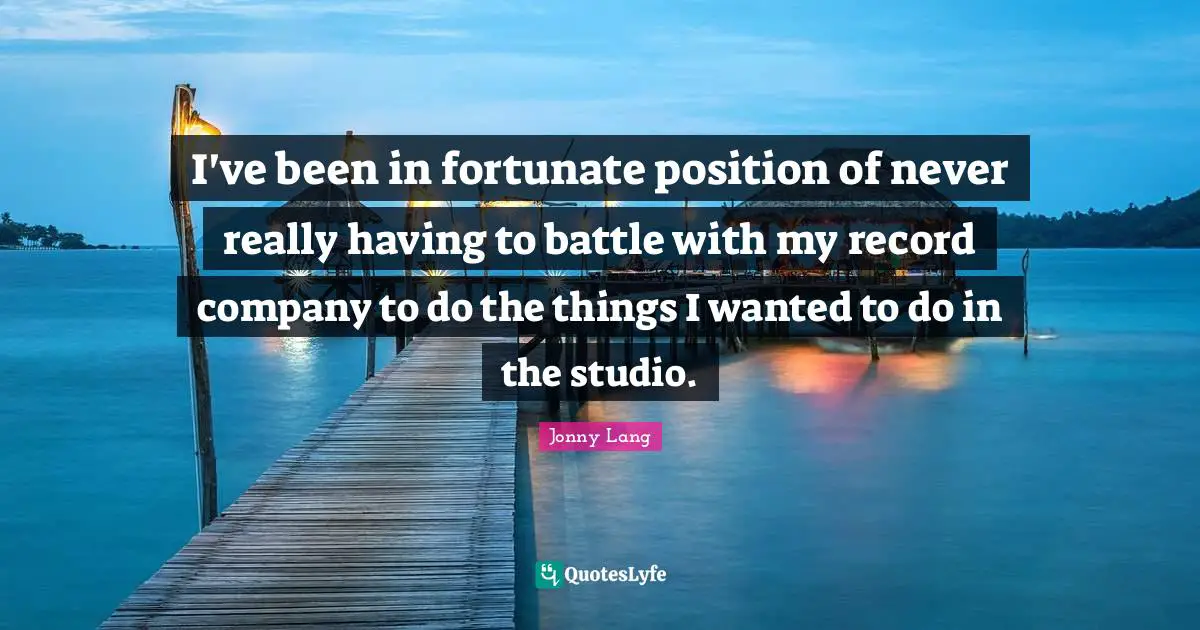 I've been in fortunate position of never really having to battle with my record company to do the things I wanted to do in the studio.