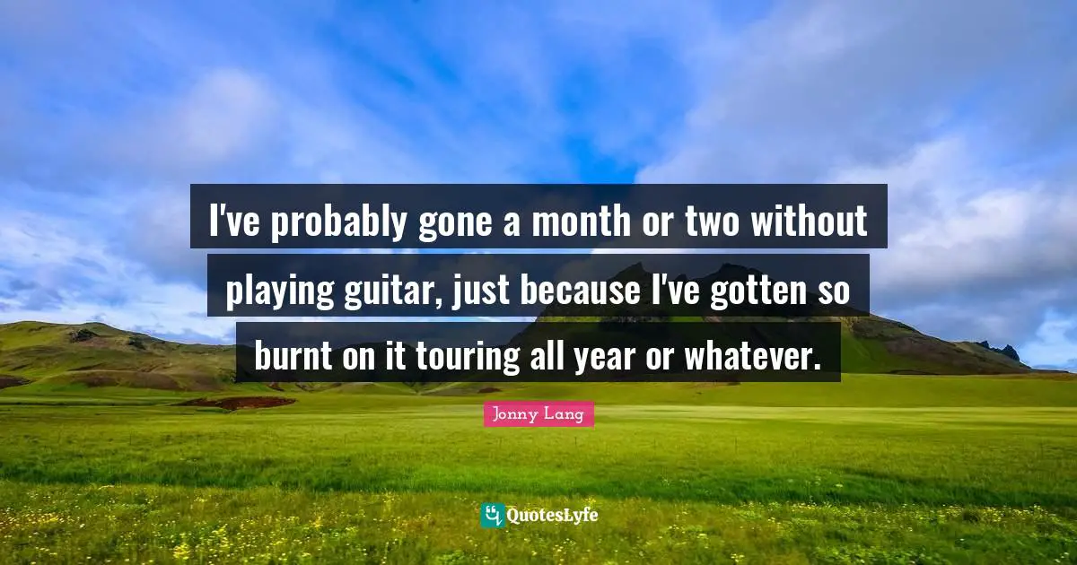 Jonny Lang Quotes: "I've probably gone a month or two without playing guitar, just because I've gotten so burnt on it touring all year or whatever."