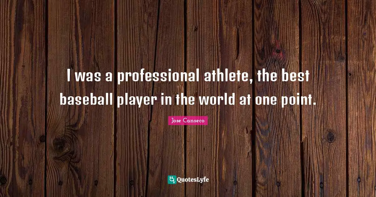 I was a professional athlete, the best baseball player in the world at one point.