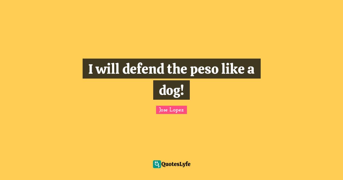 I will defend the peso like a dog!