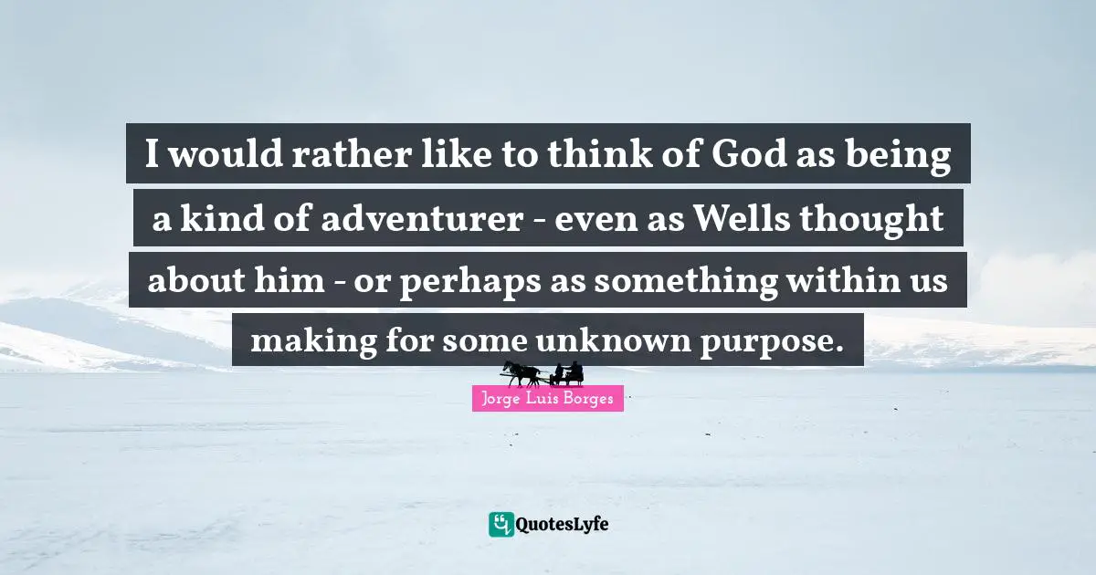 I would rather like to think of God as being a kind of adventurer - even as Wells thought about him - or perhaps as something within us making for some unknown purpose.