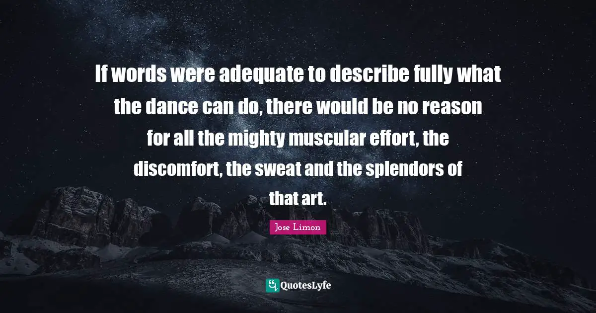 Effort Quotes: "If words were adequate to describe fully what the dance can do, there would be no reason for all the mighty muscular effort, the discomfort, the sweat and the splendors of that art."